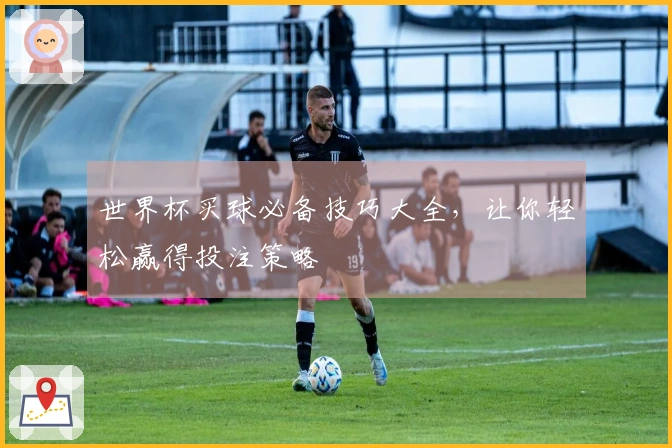 世界杯买球必备技巧大全，让你轻松赢得投注策略