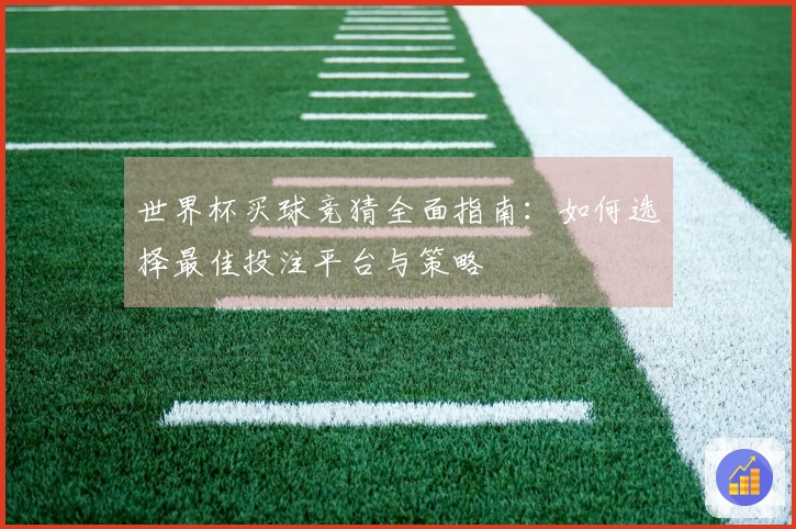 世界杯买球竞猜全面指南：如何选择最佳投注平台与策略