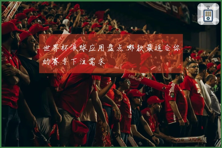 世界杯滚球应用盘点 哪款最适合你的赛季下注需求