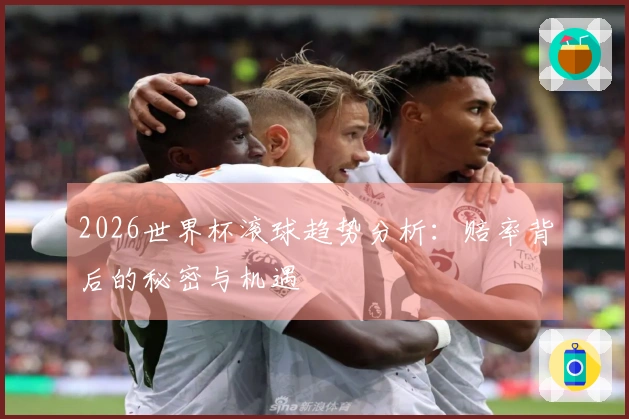 2026世界杯滚球趋势分析：赔率背后的秘密与机遇