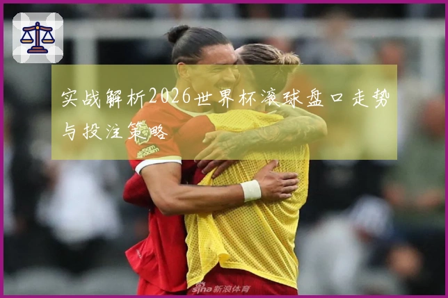 实战解析2026世界杯滚球盘口走势与投注策略