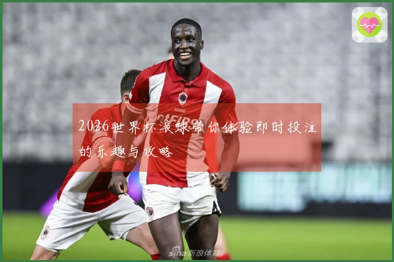 2026世界杯滚球带你体验即时投注的乐趣与攻略