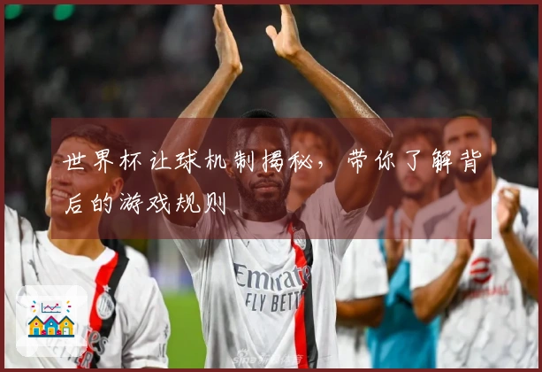 世界杯让球机制揭秘，带你了解背后的游戏规则