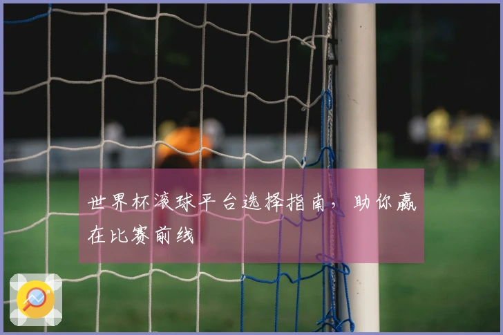 世界杯滚球平台选择指南，助你赢在比赛前线