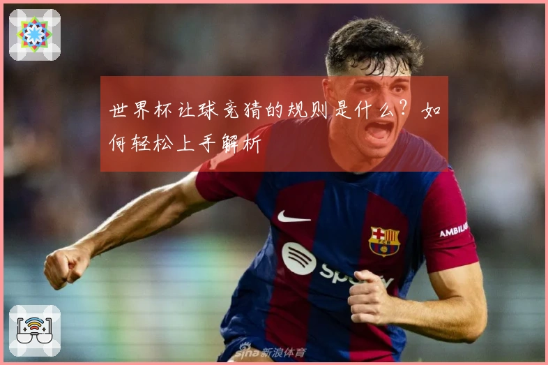 世界杯让球竞猜的规则是什么？如何轻松上手解析