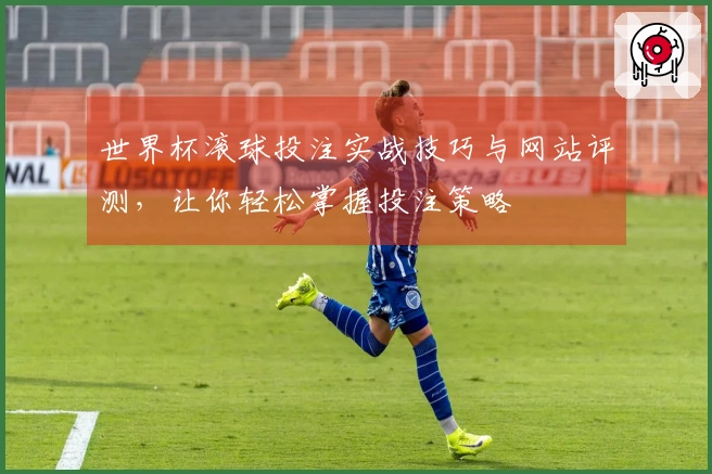 世界杯滚球投注实战技巧与网站评测，让你轻松掌握投注策略