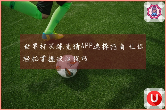 世界杯买球竞猜APP选择指南 让你轻松掌握投注技巧