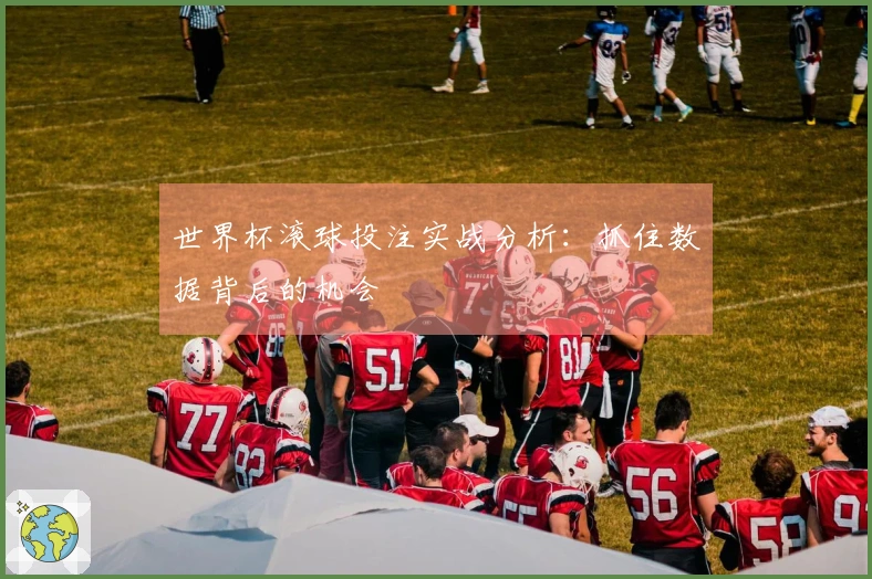 世界杯滚球投注实战分析：抓住数据背后的机会