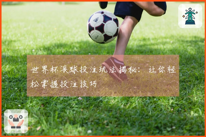 世界杯滚球投注玩法揭秘：让你轻松掌握投注技巧