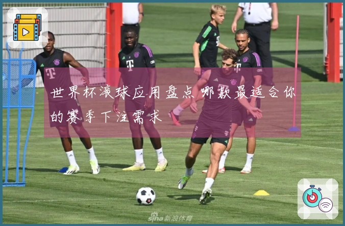 世界杯滚球应用盘点 哪款最适合你的赛季下注需求