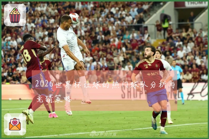 2026世界杯让球的热门球队分析与竞猜策略