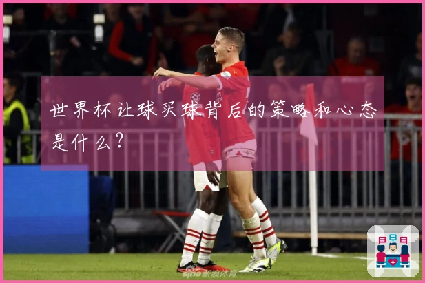 世界杯让球买球背后的策略和心态是什么？