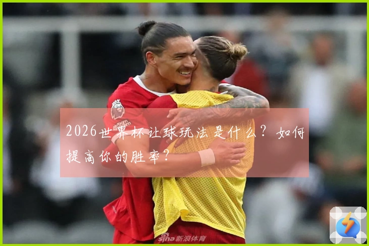 2026世界杯让球玩法是什么？如何提高你的胜率？