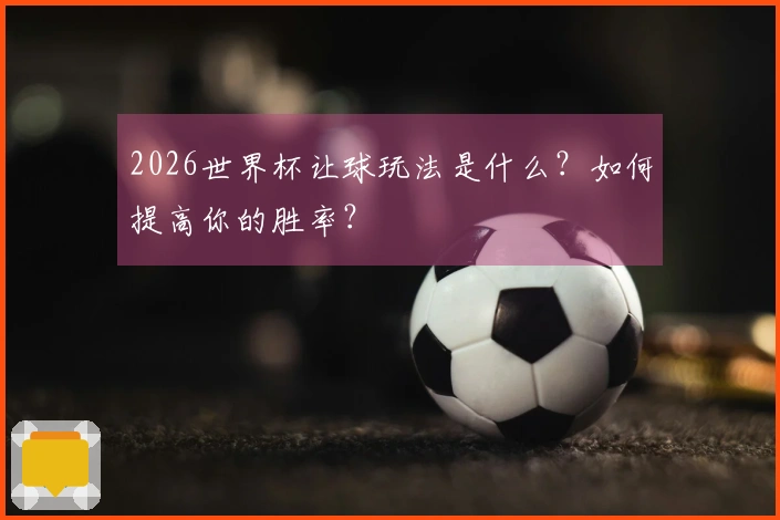 2026世界杯让球玩法是什么？如何提高你的胜率？