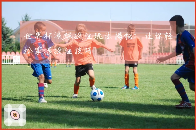 世界杯滚球投注玩法揭秘：让你轻松掌握投注技巧