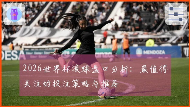 2026世界杯滚球盘口分析：最值得关注的投注策略与推荐
