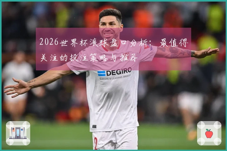 2026世界杯滚球盘口分析：最值得关注的投注策略与推荐