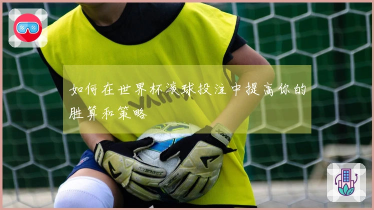 如何在世界杯滚球投注中提高你的胜算和策略