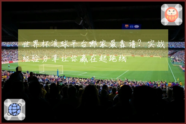 世界杯滚球平台哪家最靠谱？实战经验分享让你赢在起跑线