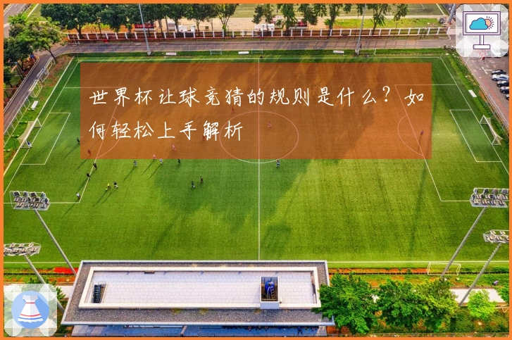 世界杯让球竞猜的规则是什么？如何轻松上手解析