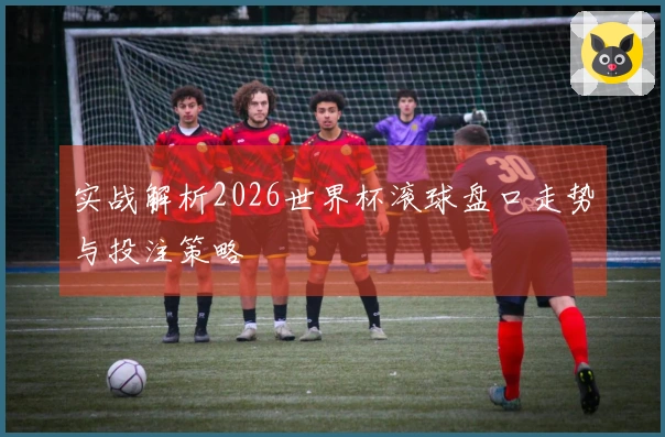 实战解析2026世界杯滚球盘口走势与投注策略
