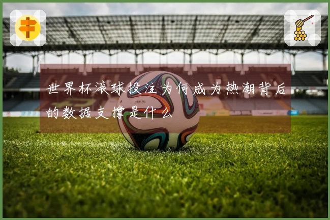 世界杯滚球投注为何成为热潮背后的数据支撑是什么